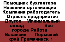 Помощник бухгалтера › Название организации ­ Компания-работодатель › Отрасль предприятия ­ Другое › Минимальный оклад ­ 15 000 - Все города Работа » Вакансии   . Пермский край,Гремячинск г.